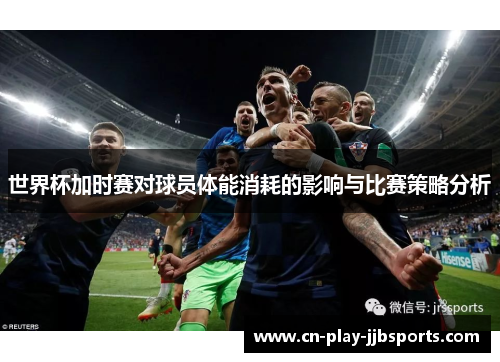 世界杯加时赛对球员体能消耗的影响与比赛策略分析