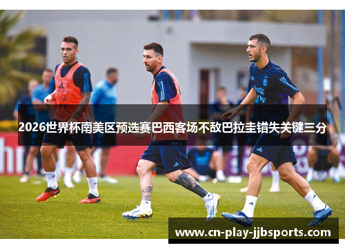 2026世界杯南美区预选赛巴西客场不敌巴拉圭错失关键三分