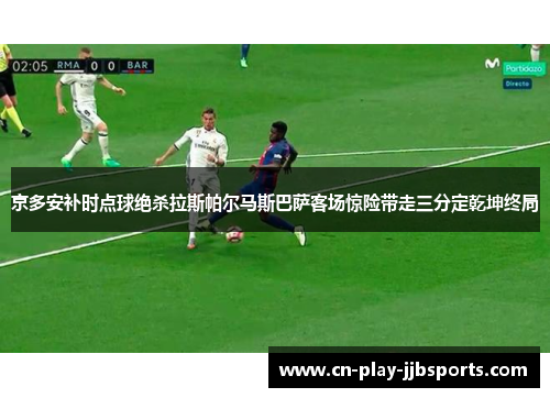 京多安补时点球绝杀拉斯帕尔马斯巴萨客场惊险带走三分定乾坤终局