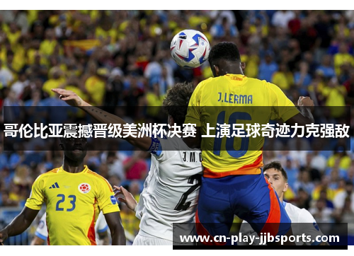哥伦比亚震撼晋级美洲杯决赛 上演足球奇迹力克强敌