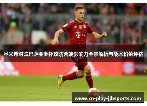 基米希对阵巴萨亚洲杯攻防两端影响力全景解析与战术价值评估