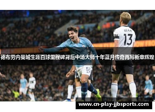 德布劳内曼城生涯百球里程碑背后中场大师十年蓝月传奇再写新章辉煌