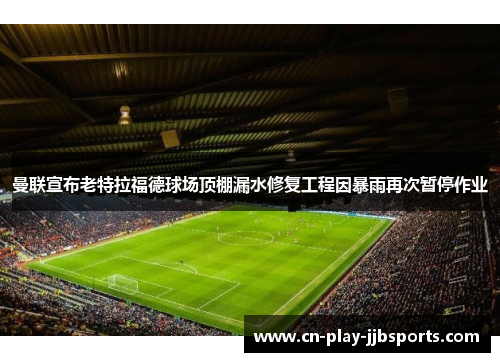 曼联宣布老特拉福德球场顶棚漏水修复工程因暴雨再次暂停作业