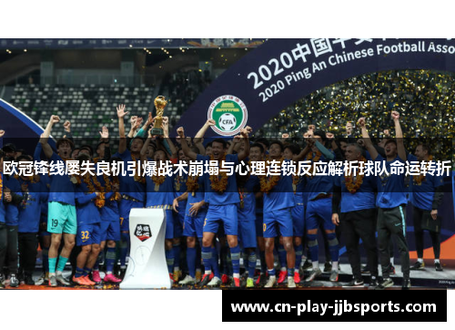 欧冠锋线屡失良机引爆战术崩塌与心理连锁反应解析球队命运转折