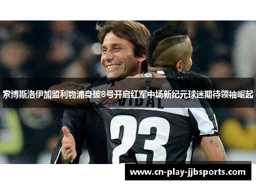 索博斯洛伊加盟利物浦身披8号开启红军中场新纪元球迷期待领袖崛起