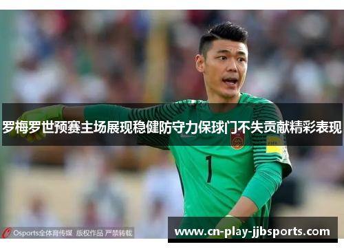 罗梅罗世预赛主场展现稳健防守力保球门不失贡献精彩表现