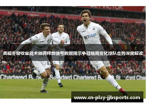 英超冬窗收官战术微调释放信号数据揭示争冠格局变化球队走势深度解读