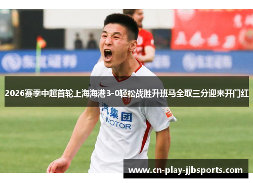 2026赛季中超首轮上海海港3-0轻松战胜升班马全取三分迎来开门红 2026赛季中超首轮上海海港3-0轻松战胜升班马全取三分迎来开门红