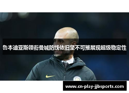 鲁本迪亚斯领衔曼城防线依旧坚不可摧展现超级稳定性 鲁本迪亚斯领衔曼城防线依旧坚不可摧展现超级稳定性