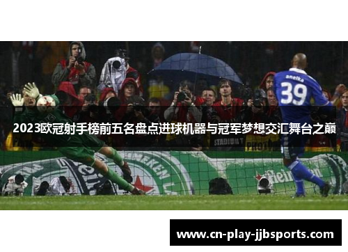 2023欧冠射手榜前五名盘点进球机器与冠军梦想交汇舞台之巅 2023欧冠射手榜前五名盘点进球机器与冠军梦想交汇舞台之巅