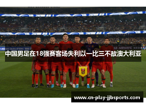 中国男足在18强赛客场失利以一比三不敌澳大利亚 中国男足在18强赛客场失利以一比三不敌澳大利亚