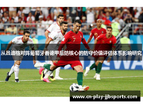 从吕迪格对阵葡萄牙看德甲后防核心的防守价值评估体系影响研究