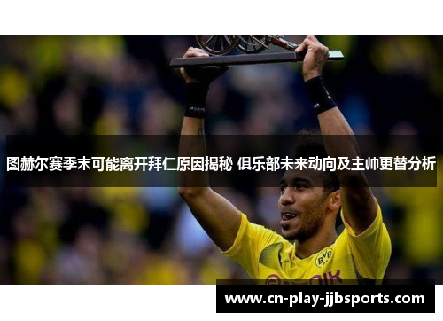 图赫尔赛季末可能离开拜仁原因揭秘 俱乐部未来动向及主帅更替分析 图赫尔赛季末可能离开拜仁原因揭秘 俱乐部未来动向及主帅更替分析