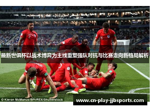 最新世俱杯以战术博弈为主线重塑强队对抗与比赛走向新格局解析
